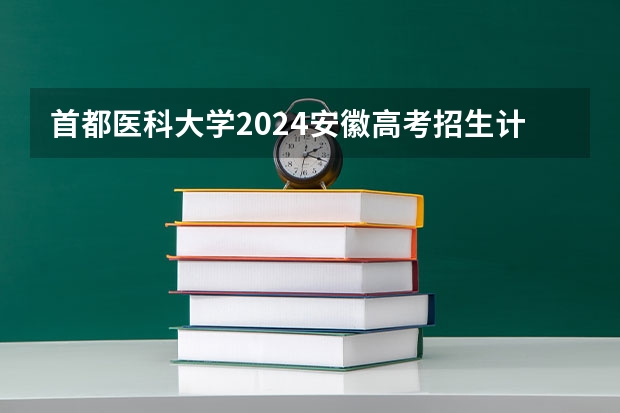 首都医科大学2024安徽高考招生计划详解