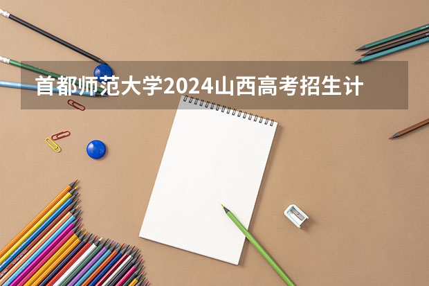 首都师范大学2024山西高考招生计划详解