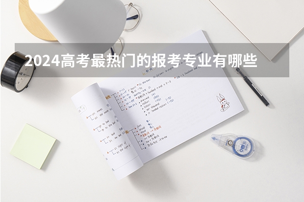 2024高考最热门的报考专业有哪些 什么专业值得报