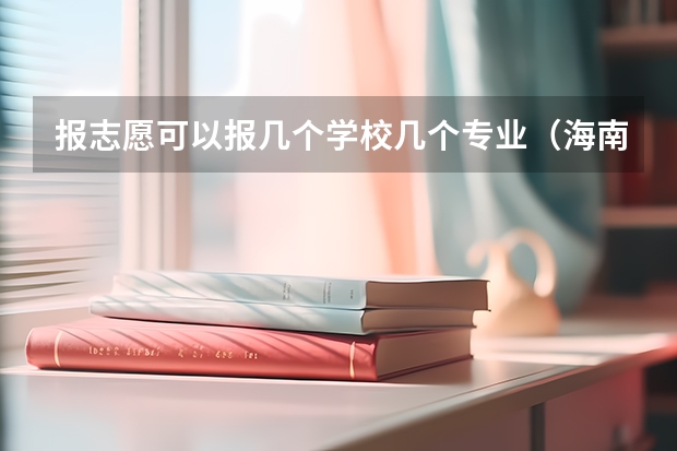 报志愿可以报几个学校几个专业（海南高考分数线）