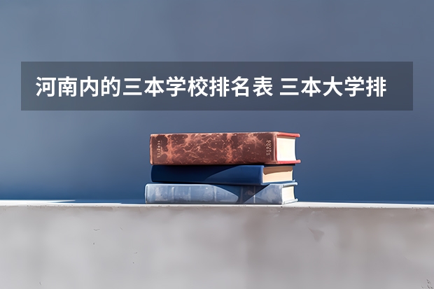 河南内的三本学校排名表 三本大学排名榜 全国最好的三本学校