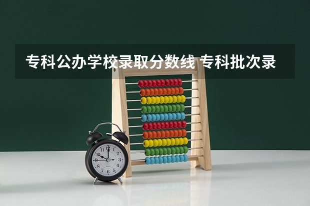 专科公办学校录取分数线 专科批次录取分数线有哪几条？