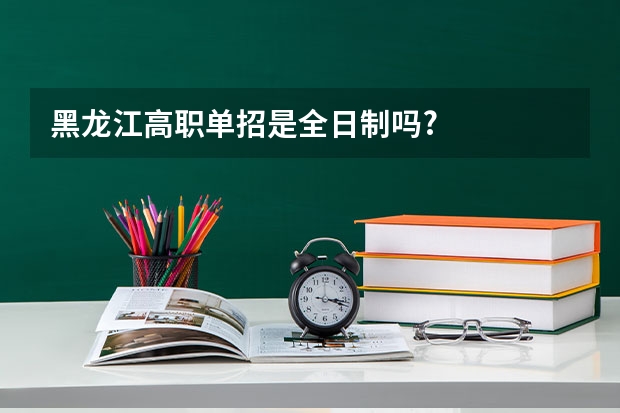 黑龙江高职单招是全日制吗?