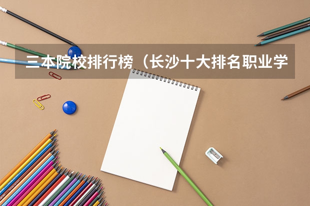 三本院校排行榜（长沙十大排名职业学校?）