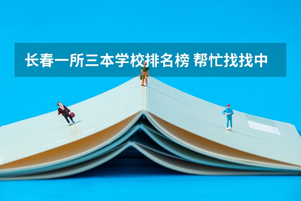 长春一所三本学校排名榜 帮忙找找中国三本学校的排名