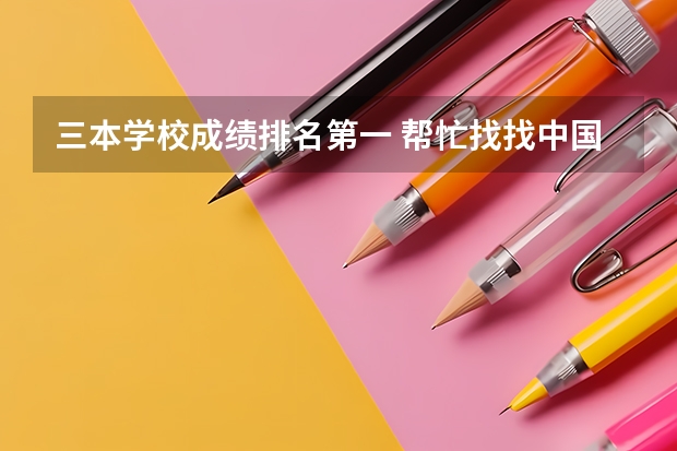 三本学校成绩排名第一 帮忙找找中国三本学校的排名
