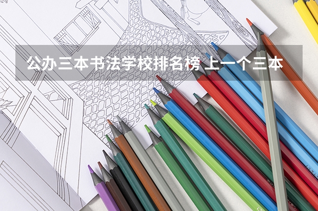 公办三本书法学校排名榜 上一个三本好还是书法艺术生好