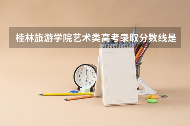 桂林旅游学院艺术类高考录取分数线是多少?