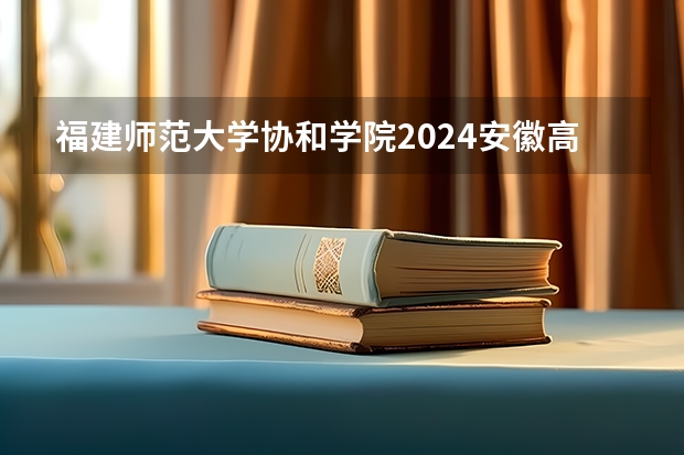 福建师范大学协和学院2024安徽高考招生计划详解