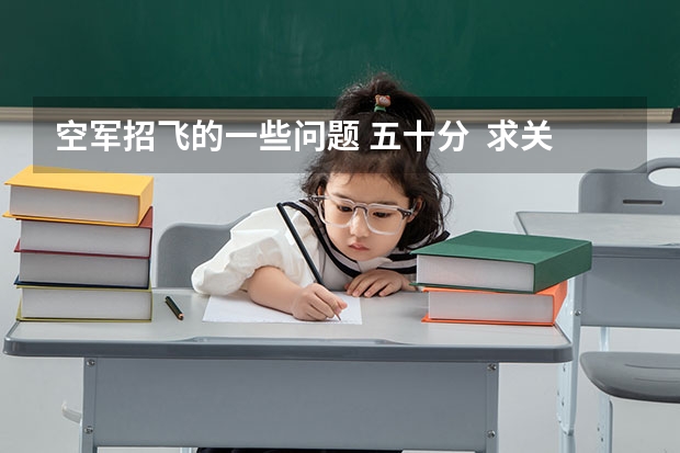 空军招飞的一些问题 五十分 求关于空军招飞的认真回复