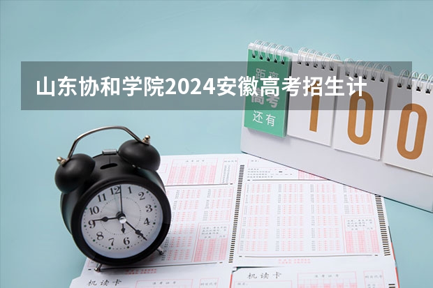 山东协和学院2024安徽高考招生计划详解