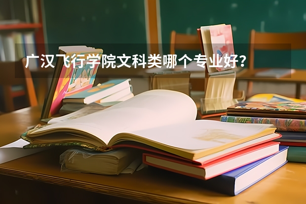 广汉飞行学院文科类哪个专业好？