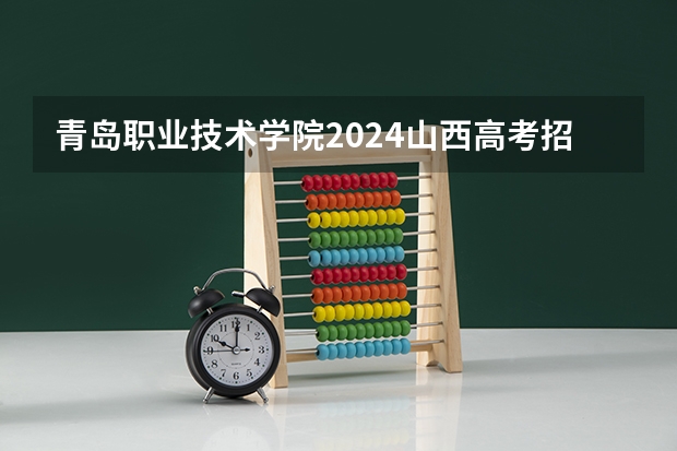 青岛职业技术学院2024山西高考招生计划详解