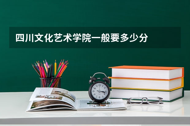 四川文化艺术学院一般要多少分