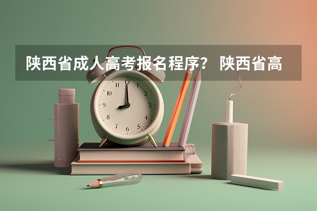 陕西省成人高考报名程序？ 陕西省高考报名条件？