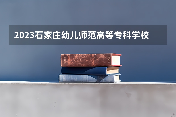 2023石家庄幼儿师范高等专科学校在河北高考专业招生计划人数