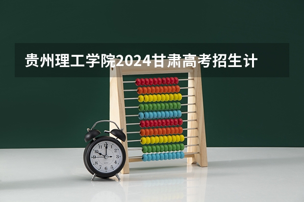 贵州理工学院2024甘肃高考招生计划详解