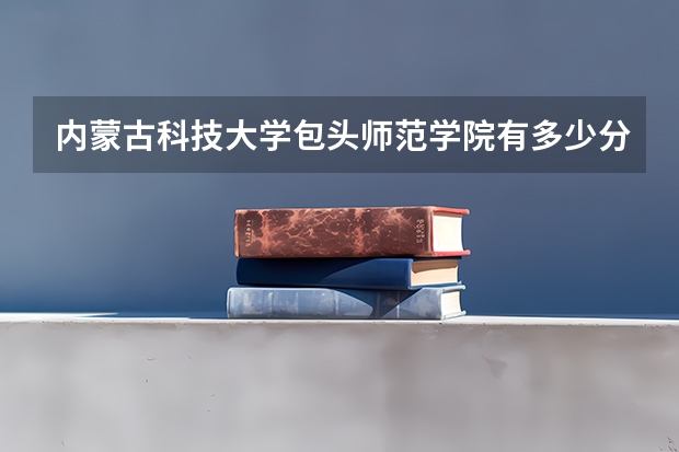 内蒙古科技大学包头师范学院有多少分数线？