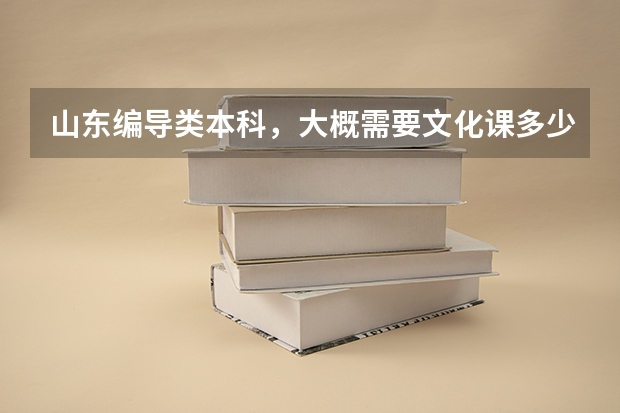 山东编导类本科，大概需要文化课多少分？