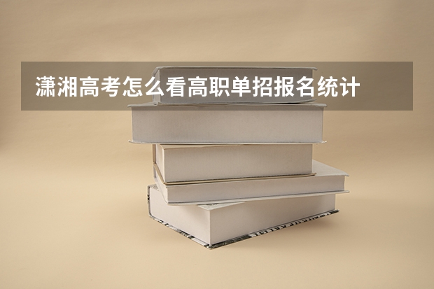潇湘高考怎么看高职单招报名统计