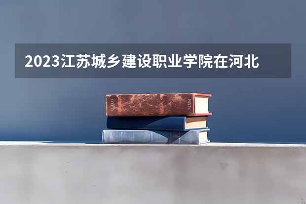 2023江苏城乡建设职业学院在河北高考专业招生计划人数