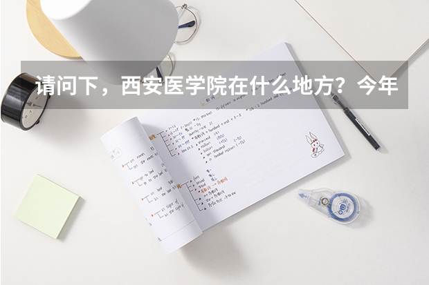 请问下，西安医学院在什么地方？今年高考多少分就可以去，学校怎么样啊？