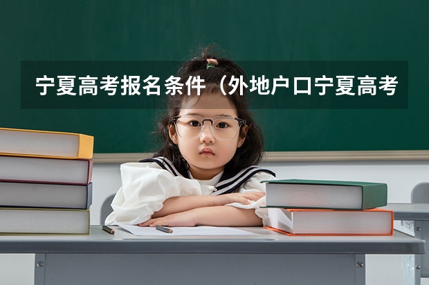 宁夏高考报名条件（外地户口宁夏高考现报的八大条件是啥,跪求，谢谢。）