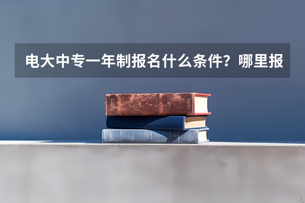 电大中专一年制报名什么条件？哪里报名？费用多少啊？