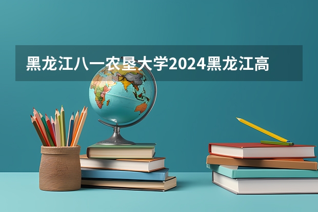黑龙江八一农垦大学2024黑龙江高考招生计划详解