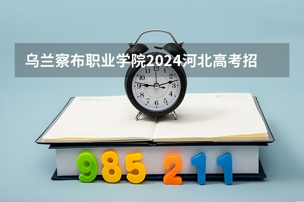 乌兰察布职业学院2024河北高考招生计划详解