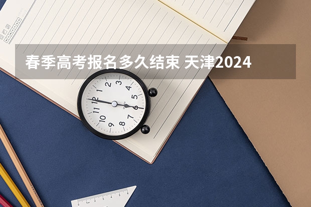 春季高考报名多久结束 天津2024年春季高考报名时间？