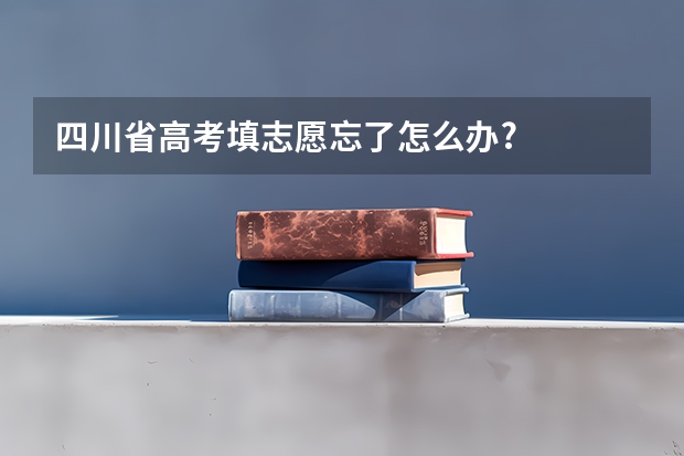 四川省高考填志愿忘了怎么办?