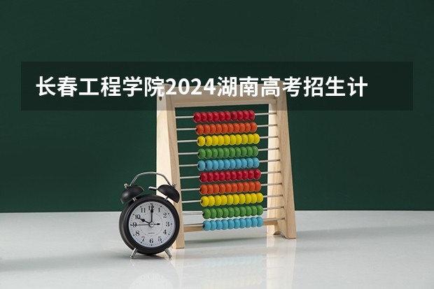 长春工程学院2024湖南高考招生计划详解
