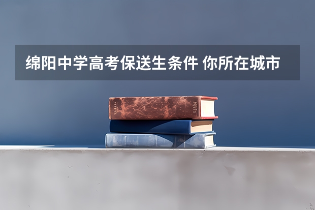 绵阳中学高考保送生条件 你所在城市的重点中学，究竟有多难进？