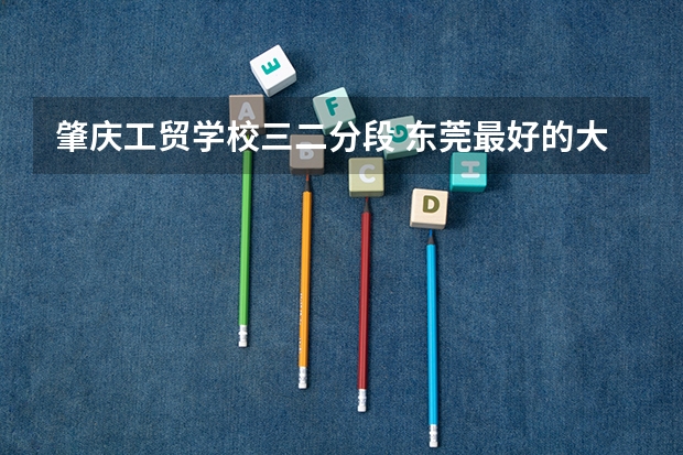 肇庆工贸学校三二分段 东莞最好的大专学校