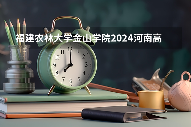 福建农林大学金山学院2024河南高考招生计划详解