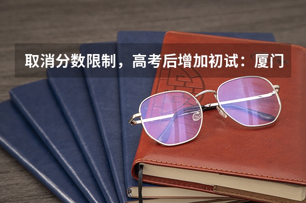 取消分数限制，高考后增加初试：厦门大学强基计划简章及政策分析（夏门大学强基计划入围分数线）
