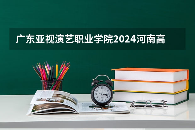 广东亚视演艺职业学院2024河南高考招生计划详解