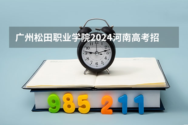 广州松田职业学院2024河南高考招生计划详解