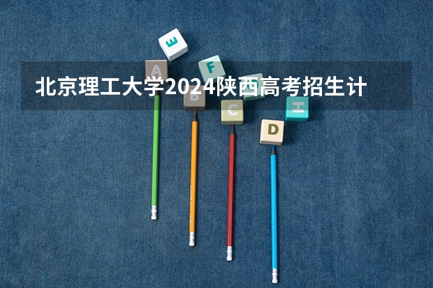 北京理工大学2024陕西高考招生计划详解