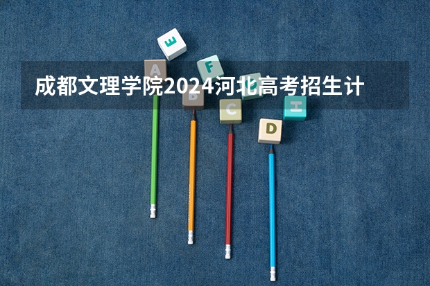 成都文理学院2024河北高考招生计划详解