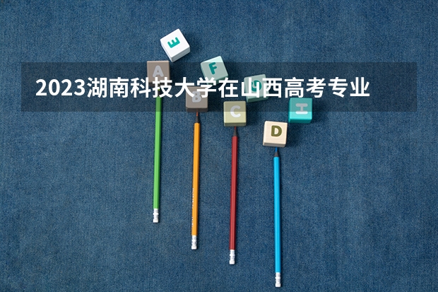 2023湖南科技大学在山西高考专业招生计划人数