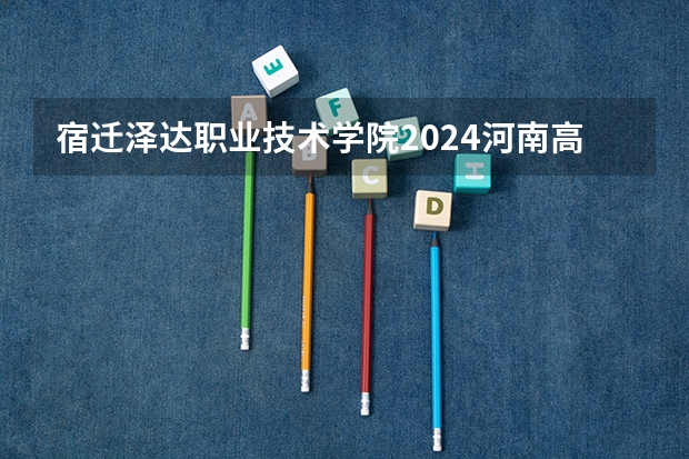宿迁泽达职业技术学院2024河南高考招生计划详解