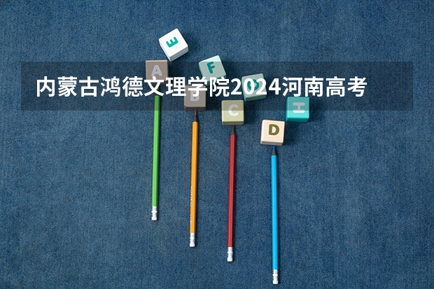 内蒙古鸿德文理学院2024河南高考招生计划详解