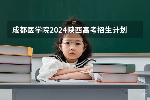 成都医学院2024陕西高考招生计划详解