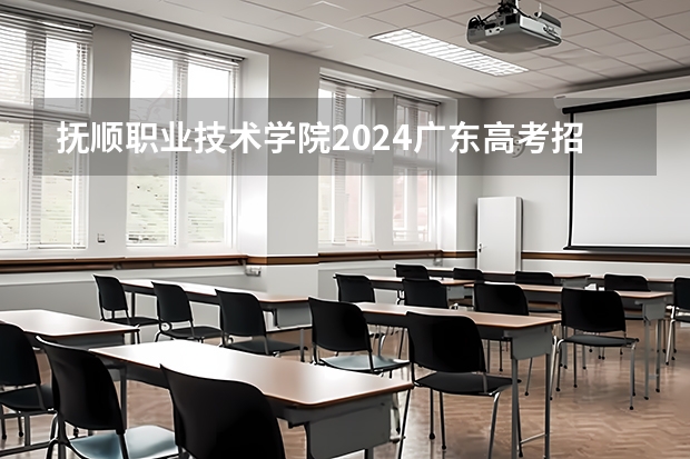 抚顺职业技术学院2024广东高考招生计划详解