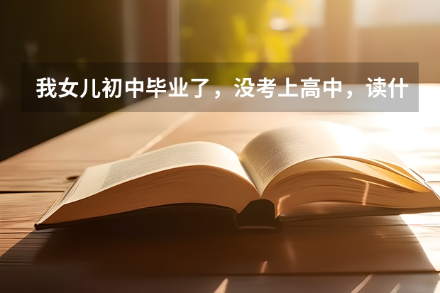 我女儿初中毕业了，没考上高中，读什么职业学校好呢