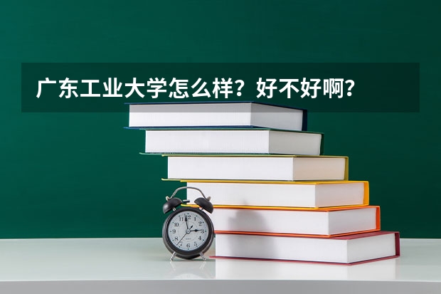 广东工业大学怎么样？好不好啊？