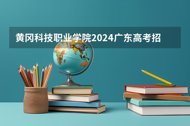 黄冈科技职业学院2024广东高考招生计划详解