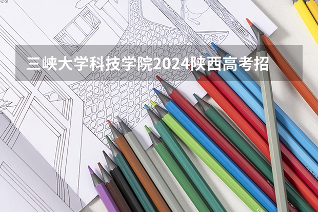 三峡大学科技学院2024陕西高考招生计划详解